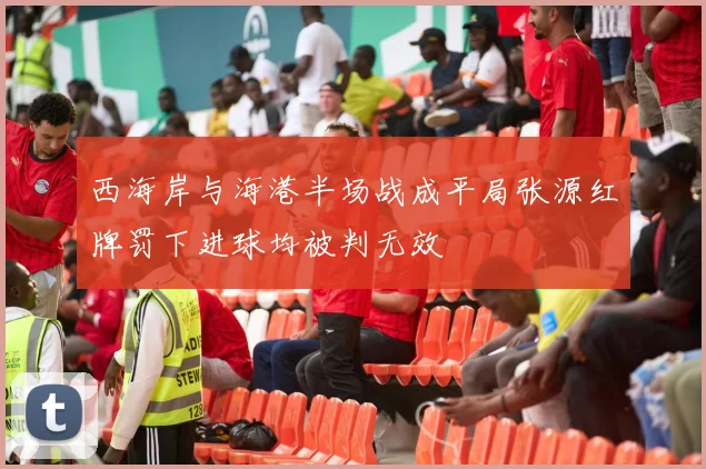西海岸与海港半场战成平局张源红牌罚下进球均被判无效