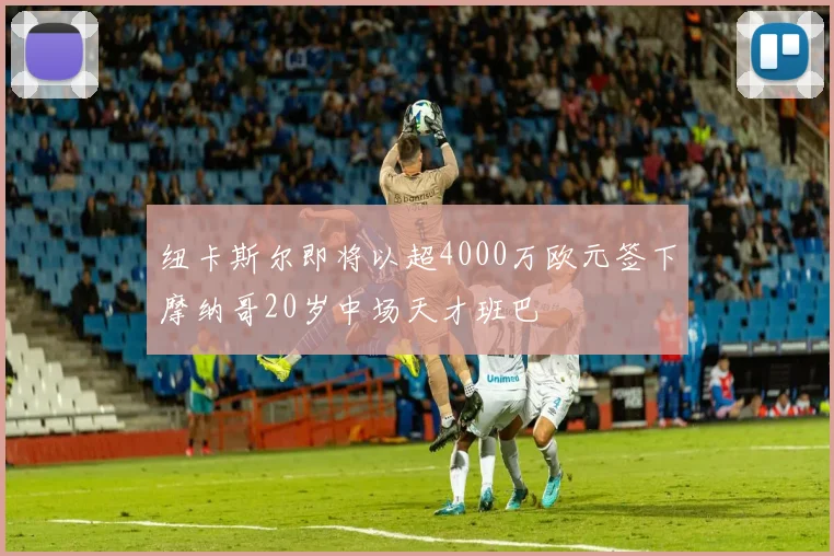 纽卡斯尔即将以超4000万欧元签下摩纳哥20岁中场天才班巴