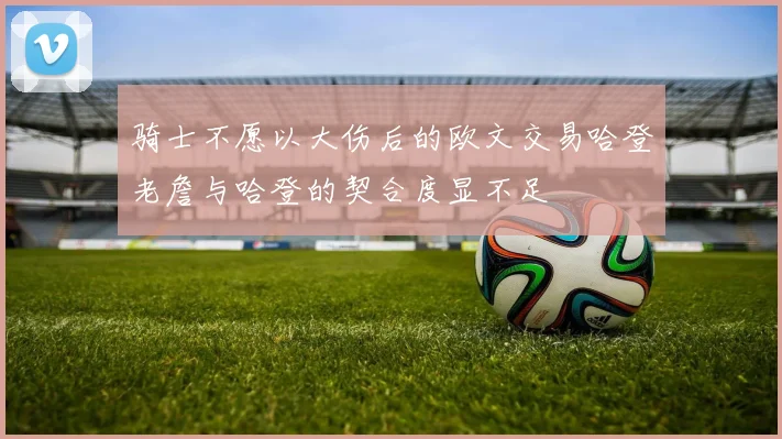 骑士不愿以大伤后的欧文交易哈登老詹与哈登的契合度显不足