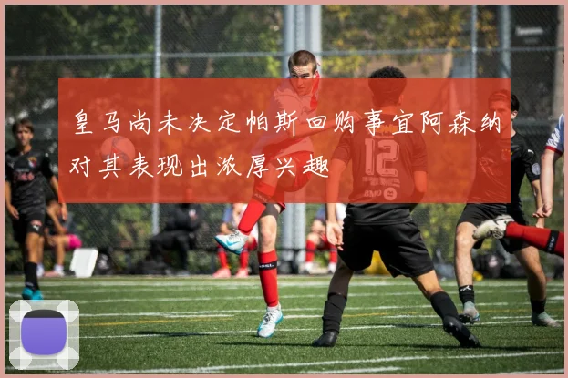 皇马尚未决定帕斯回购事宜阿森纳对其表现出浓厚兴趣