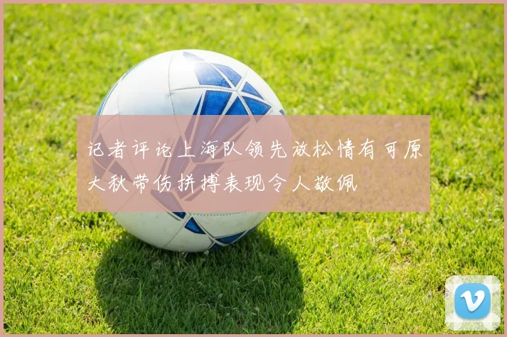 记者评论上海队领先放松情有可原大秋带伤拼搏表现令人敬佩