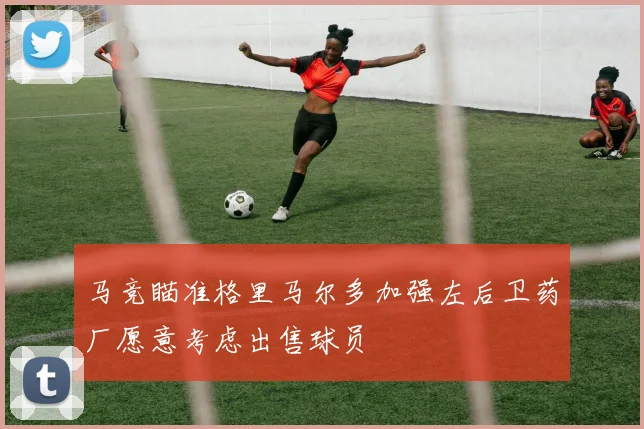 马竞瞄准格里马尔多加强左后卫药厂愿意考虑出售球员