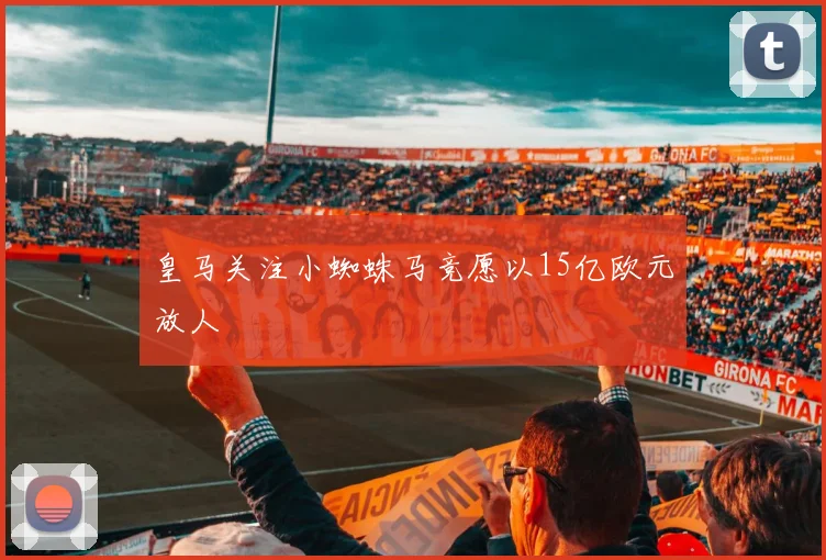 皇马关注小蜘蛛马竞愿以15亿欧元放人