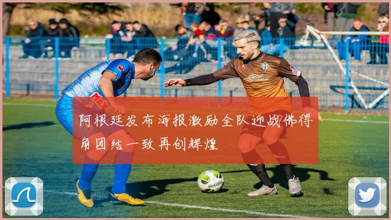 阿根廷发布海报激励全队迎战佛得角团结一致再创辉煌
