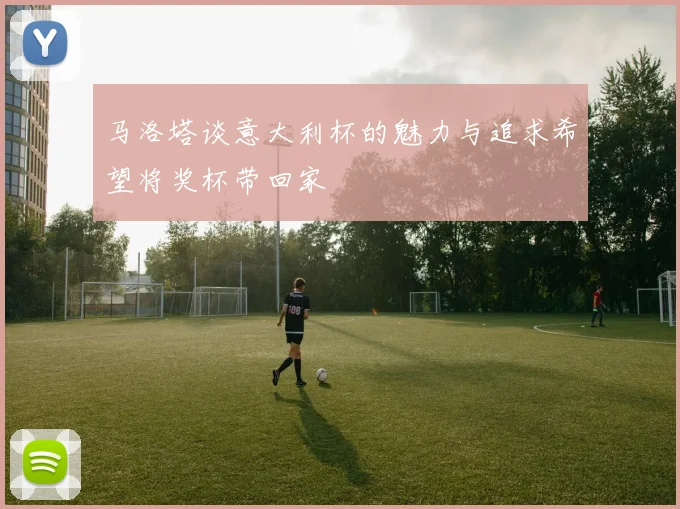 马洛塔谈意大利杯的魅力与追求希望将奖杯带回家