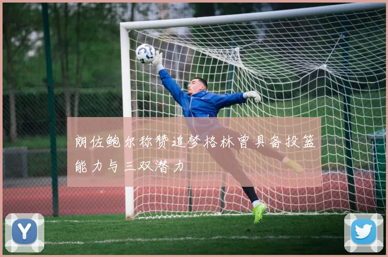 朗佐鲍尔称赞追梦格林曾具备投篮能力与三双潜力