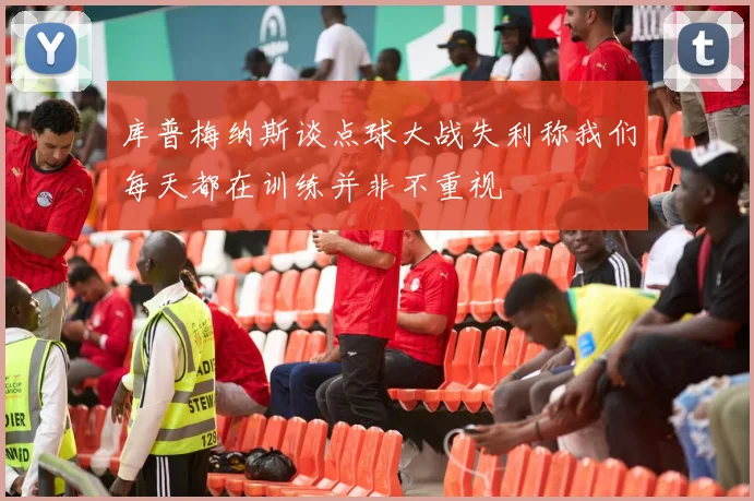 库普梅纳斯谈点球大战失利称我们每天都在训练并非不重视
