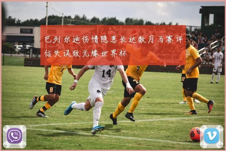 巴列尔迪伤情隐患长达数月马赛评估失误致无缘世界杯