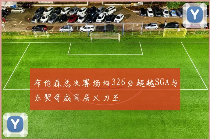 布伦森总决赛场均326分超越SGA与东契奇成同届火力王