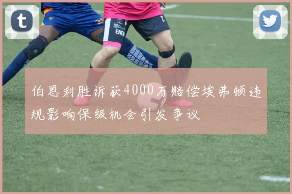 伯恩利胜诉获4000万赔偿埃弗顿违规影响保级机会引发争议