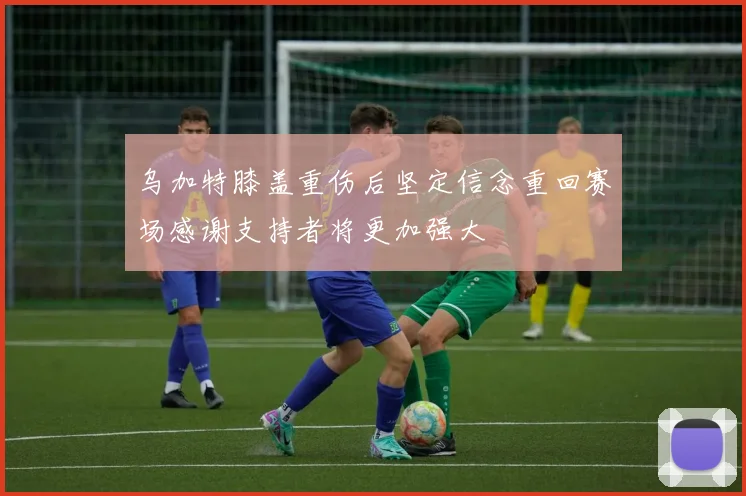 乌加特膝盖重伤后坚定信念重回赛场感谢支持者将更加强大