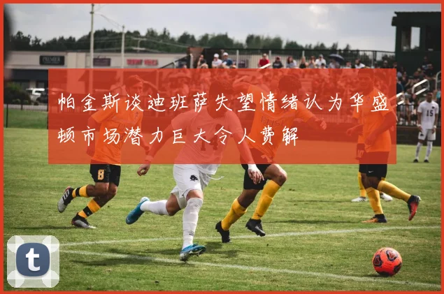 帕金斯谈迪班萨失望情绪认为华盛顿市场潜力巨大令人费解