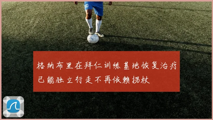 格纳布里在拜仁训练基地恢复治疗已能独立行走不再依赖拐杖