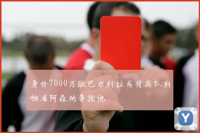身价7000万欧巴尔科拉或将离队利物浦阿森纳争抢他